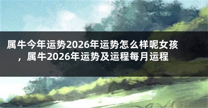 属牛今年运势2026年运势怎么样呢女孩，属牛2026年运势及运程每月运程