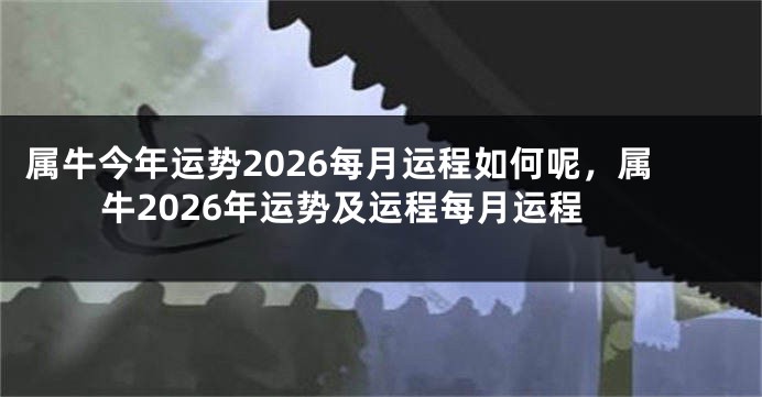 属牛今年运势2026每月运程如何呢，属牛2026年运势及运程每月运程