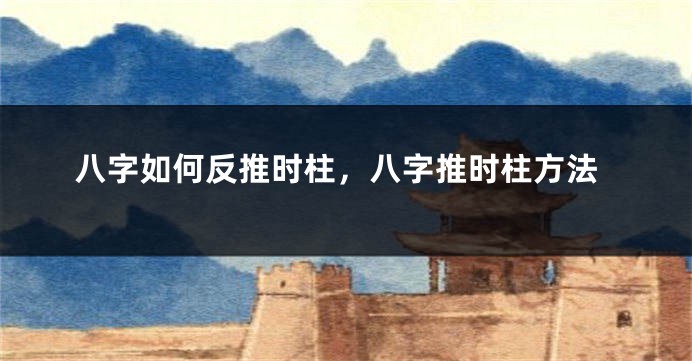 八字如何反推时柱，八字推时柱方法