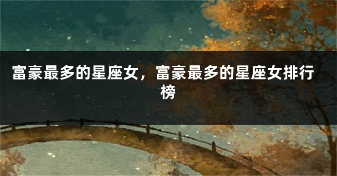 富豪最多的星座女，富豪最多的星座女排行榜