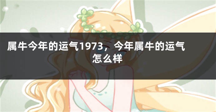 属牛今年的运气1973，今年属牛的运气怎么样