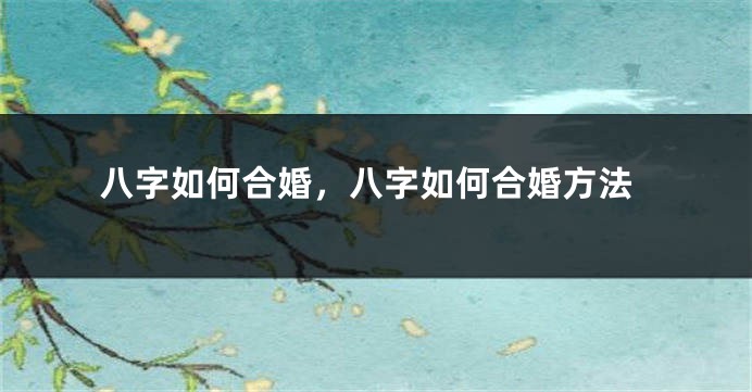 八字如何合婚，八字如何合婚方法