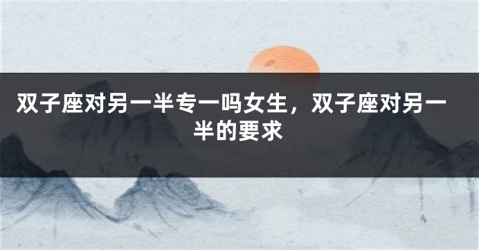 双子座对另一半专一吗女生，双子座对另一半的要求