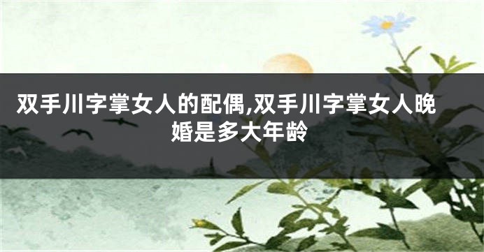 双手川字掌女人的配偶,双手川字掌女人晚婚是多大年龄
