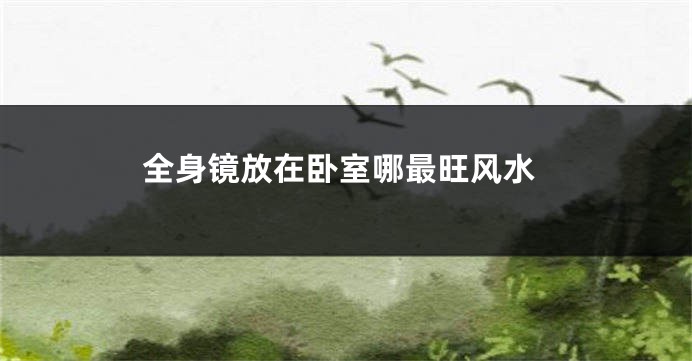 全身镜放在卧室哪最旺风水