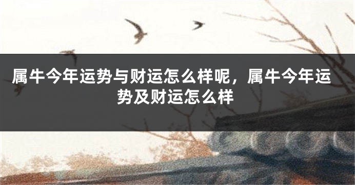 属牛今年运势与财运怎么样呢，属牛今年运势及财运怎么样