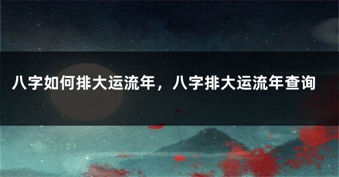 八字如何排大运流年，八字排大运流年查询