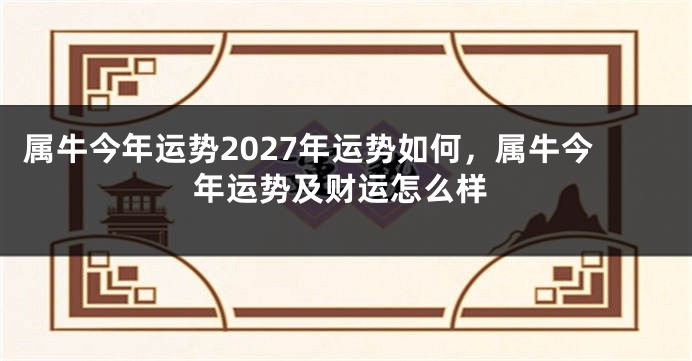 属牛今年运势2027年运势如何，属牛今年运势及财运怎么样