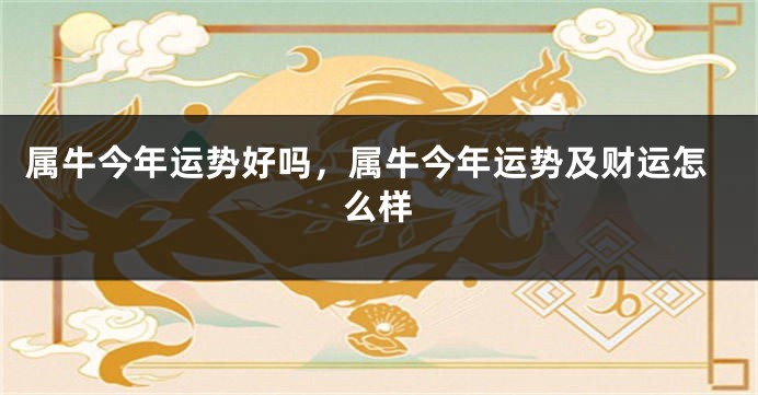 属牛今年运势好吗，属牛今年运势及财运怎么样