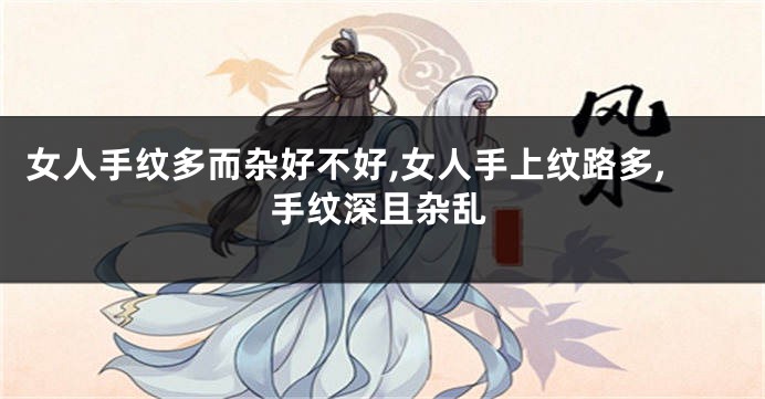 女人手纹多而杂好不好,女人手上纹路多,手纹深且杂乱