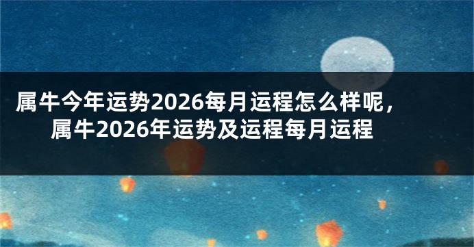 属牛今年运势2026每月运程怎么样呢，属牛2026年运势及运程每月运程