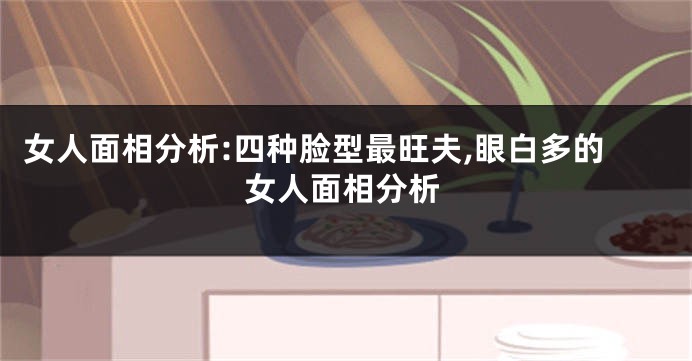 女人面相分析:四种脸型最旺夫,眼白多的女人面相分析
