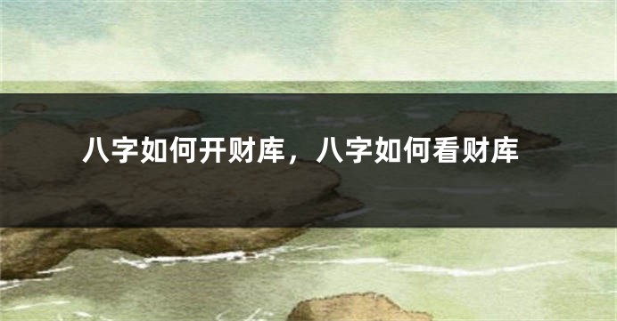 八字如何开财库，八字如何看财库