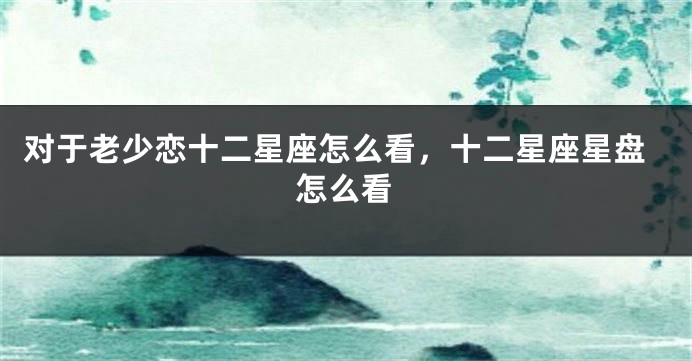 对于老少恋十二星座怎么看，十二星座星盘怎么看