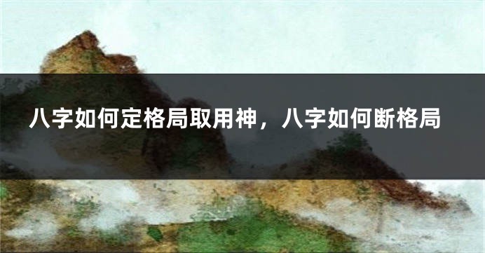 八字如何定格局取用神，八字如何断格局
