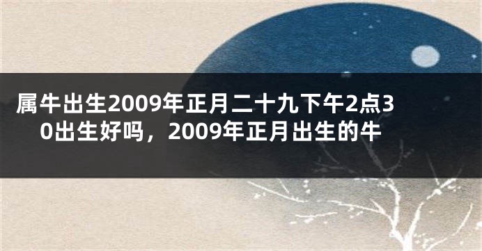 属牛出生2009年正月二十九下午2点30出生好吗，2009年正月出生的牛