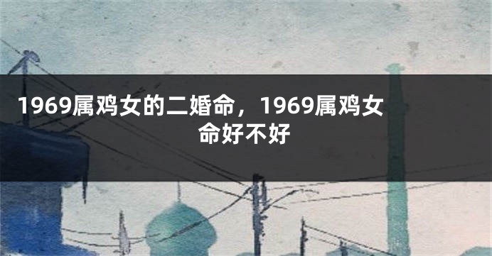 1969属鸡女的二婚命，1969属鸡女命好不好