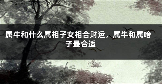 属牛和什么属相子女相合财运，属牛和属啥子最合适