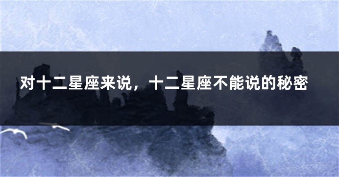 对十二星座来说，十二星座不能说的秘密