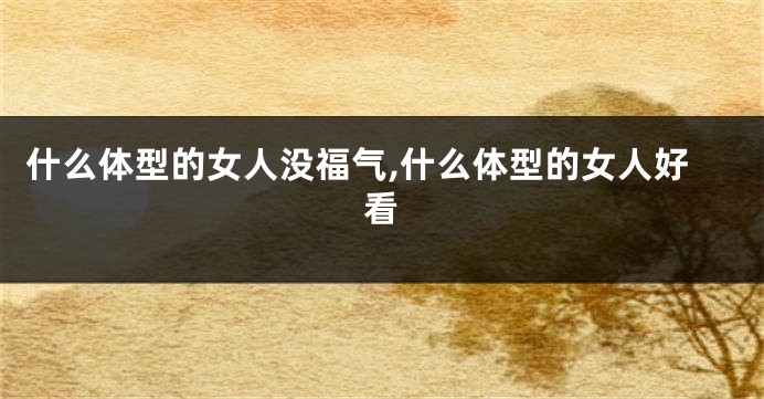什么体型的女人没福气,什么体型的女人好看