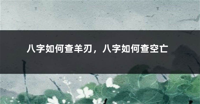 八字如何查羊刃，八字如何查空亡