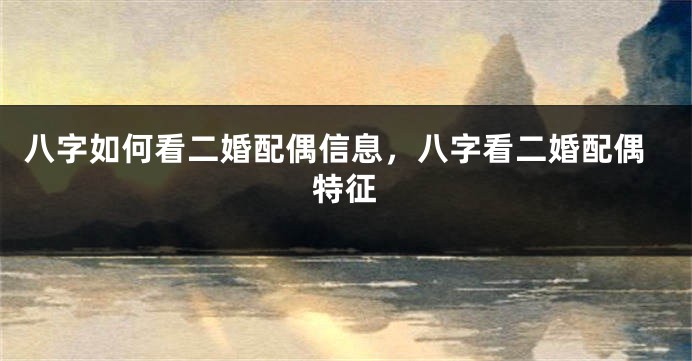 八字如何看二婚配偶信息，八字看二婚配偶特征
