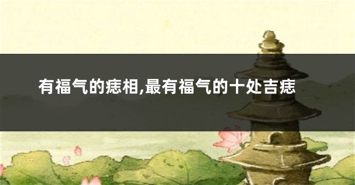 有福气的痣相,最有福气的十处吉痣