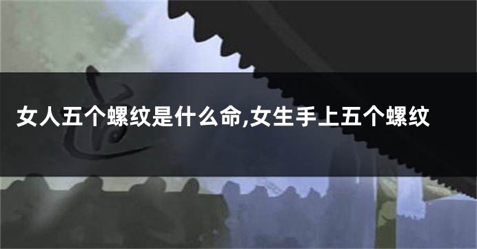 女人五个螺纹是什么命,女生手上五个螺纹