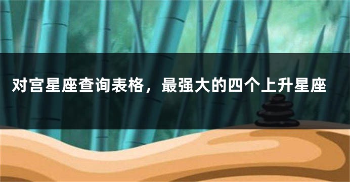 对宫星座查询表格，最强大的四个上升星座