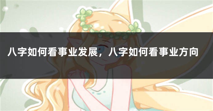八字如何看事业发展，八字如何看事业方向