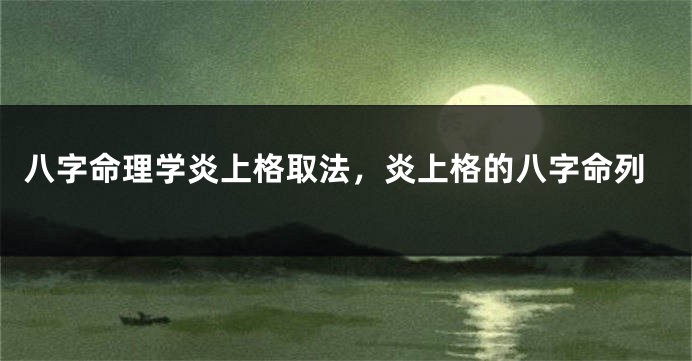 八字命理学炎上格取法，炎上格的八字命列
