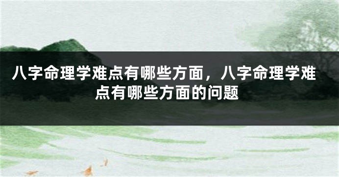八字命理学难点有哪些方面，八字命理学难点有哪些方面的问题