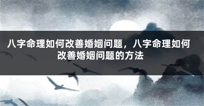 八字命理如何改善婚姻问题，八字命理如何改善婚姻问题的方法
