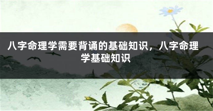 八字命理学需要背诵的基础知识，八字命理学基础知识