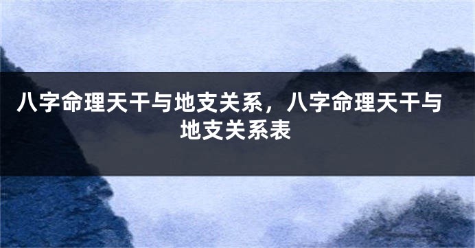 八字命理天干与地支关系，八字命理天干与地支关系表