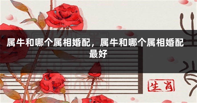属牛和哪个属相婚配，属牛和哪个属相婚配最好