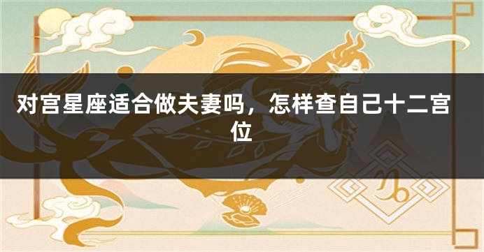 对宫星座适合做夫妻吗，怎样查自己十二宫位
