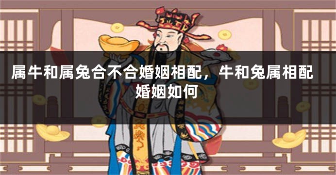 属牛和属兔合不合婚姻相配，牛和兔属相配婚姻如何