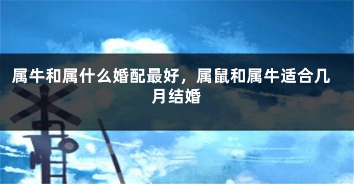 属牛和属什么婚配最好，属鼠和属牛适合几月结婚