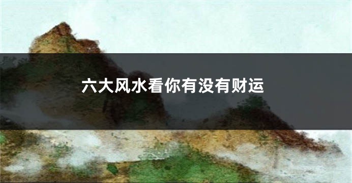 六大风水看你有没有财运