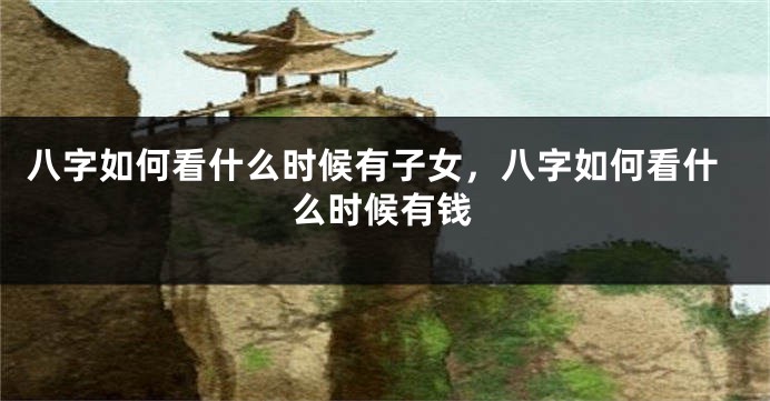 八字如何看什么时候有子女，八字如何看什么时候有钱
