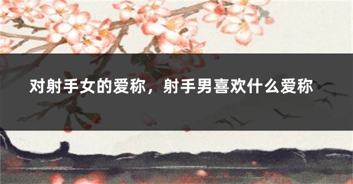 对射手女的爱称，射手男喜欢什么爱称