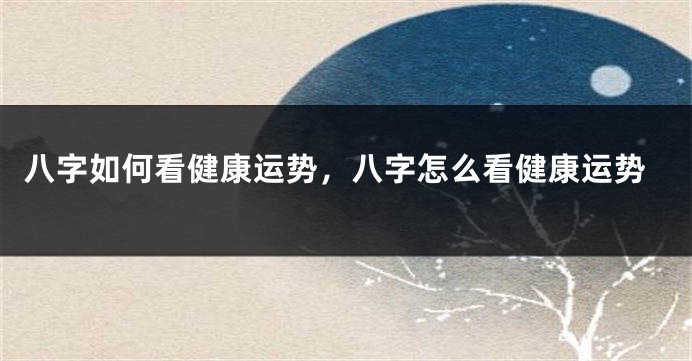 八字如何看健康运势，八字怎么看健康运势