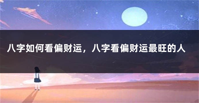 八字如何看偏财运，八字看偏财运最旺的人