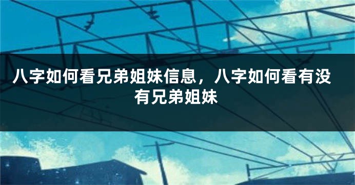 八字如何看兄弟姐妹信息，八字如何看有没有兄弟姐妹