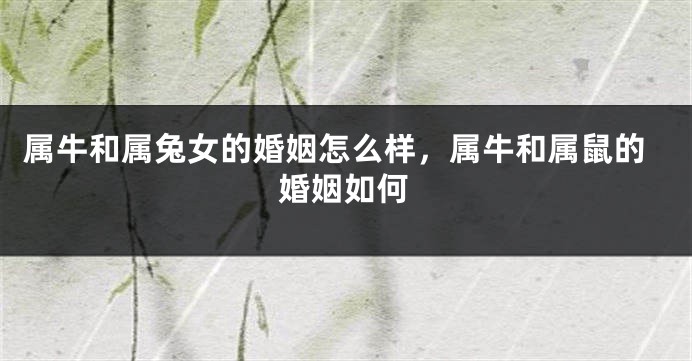 属牛和属兔女的婚姻怎么样，属牛和属鼠的婚姻如何