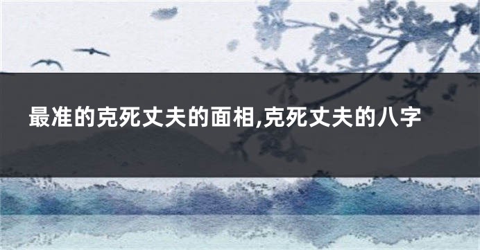 最准的克死丈夫的面相,克死丈夫的八字
