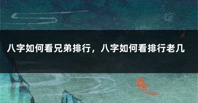 八字如何看兄弟排行，八字如何看排行老几