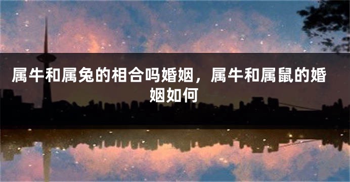 属牛和属兔的相合吗婚姻，属牛和属鼠的婚姻如何