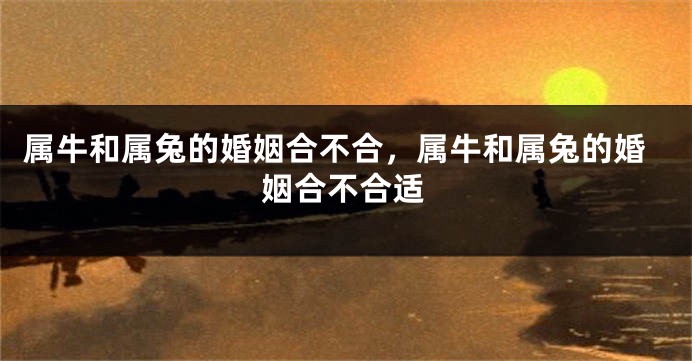 属牛和属兔的婚姻合不合，属牛和属兔的婚姻合不合适